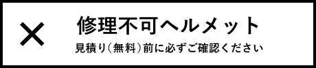 リペア不可ヘルメット
見積り（無料）前に必ずご確認ください